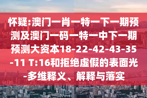 懷疑:澳門一肖一特一下一期預(yù)測及澳門一碼一特一中下一期預(yù)測大資本18-22-42-43-35-11 T:16和拒絕虛假的表面光-多維釋義、解釋與落實